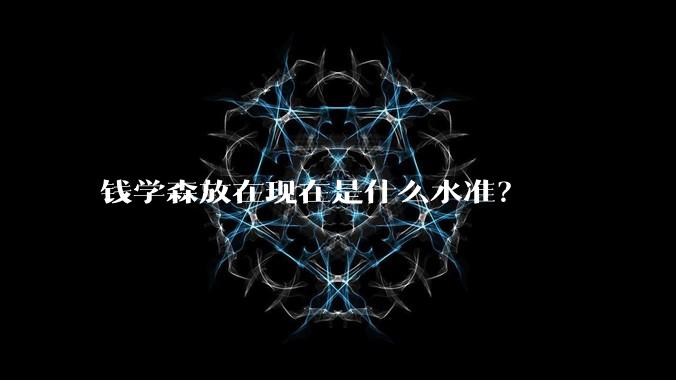 钱学森放在现在是什么水准？